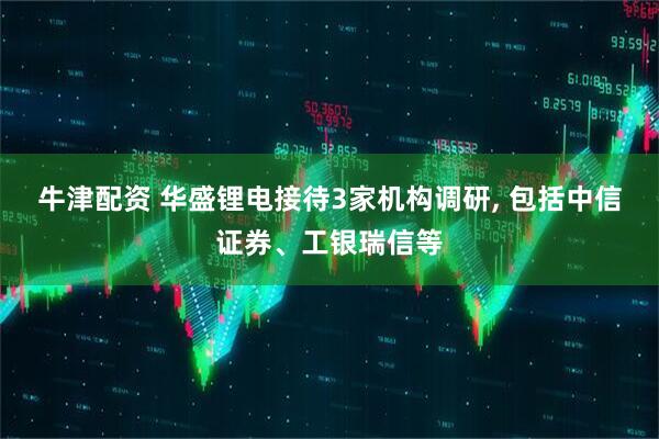 牛津配资 华盛锂电接待3家机构调研, 包括中信证券、工银瑞信等