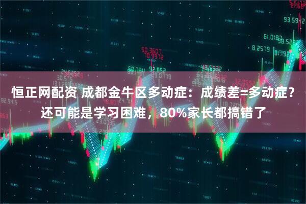 恒正网配资 成都金牛区多动症：成绩差=多动症？还可能是学习困难，80%家长都搞错了