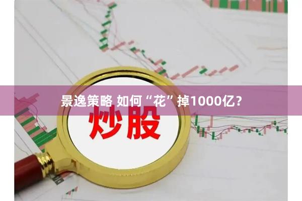 景逸策略 如何“花”掉1000亿？