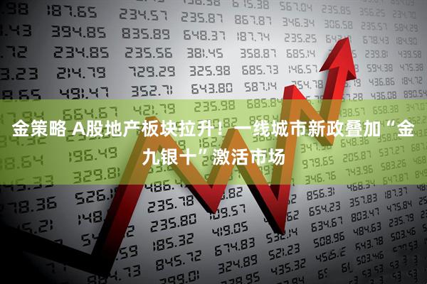 金策略 A股地产板块拉升！一线城市新政叠加“金九银十”激活市场