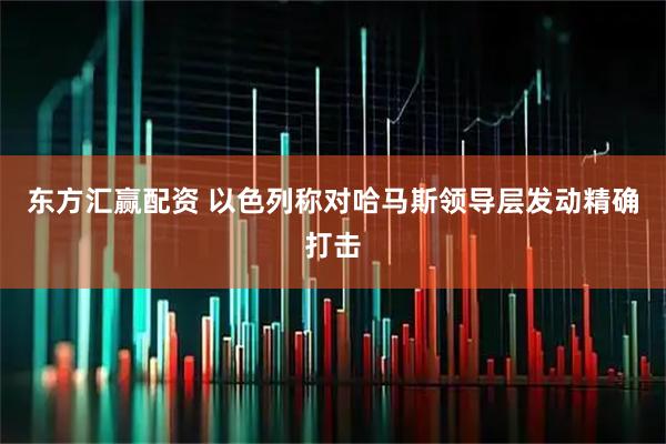 东方汇赢配资 以色列称对哈马斯领导层发动精确打击