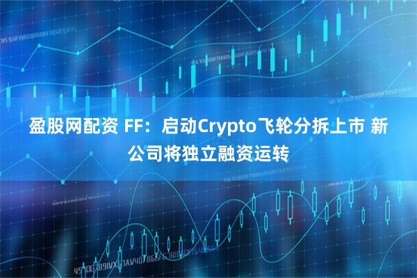 盈股网配资 FF：启动Crypto飞轮分拆上市 新公司将独立融资运转