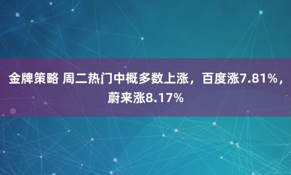 金牌策略 周二热门中概多数上涨，百度涨7.81%，蔚来涨8.17%
