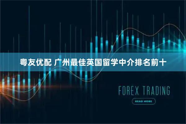 粤友优配 广州最佳英国留学中介排名前十