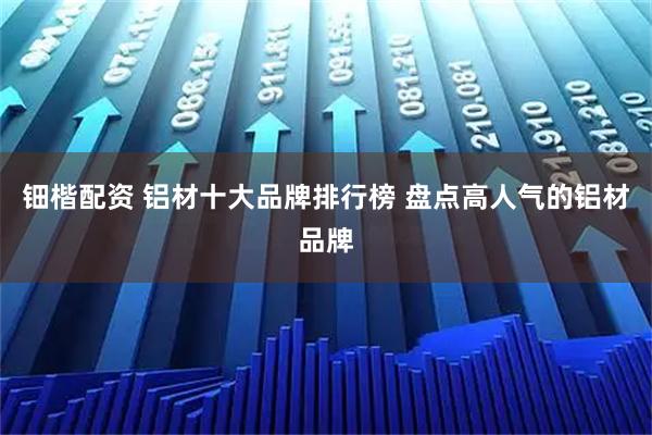 钿楷配资 铝材十大品牌排行榜 盘点高人气的铝材品牌