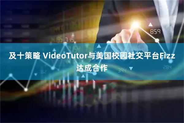 及十策略 VideoTutor与美国校园社交平台Fizz达成合作
