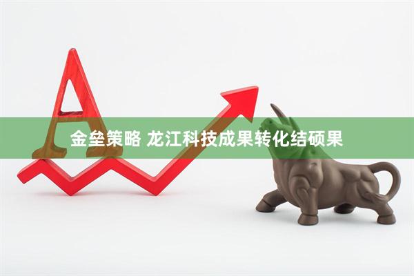 金垒策略 龙江科技成果转化结硕果