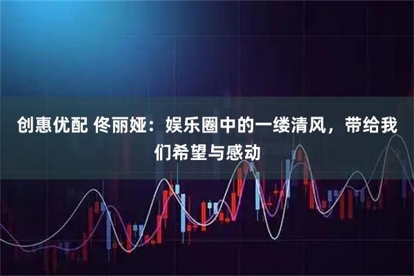 创惠优配 佟丽娅：娱乐圈中的一缕清风，带给我们希望与感动