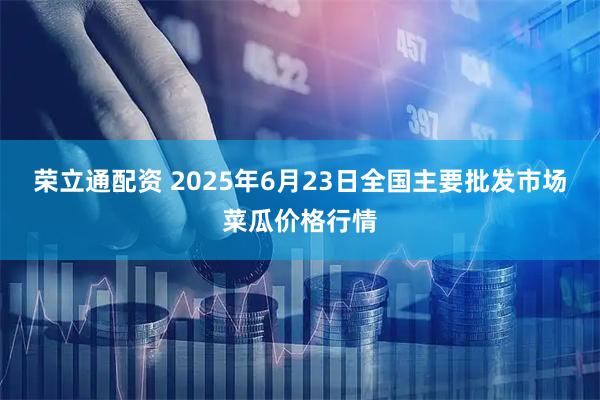 荣立通配资 2025年6月23日全国主要批发市场菜瓜价格行情