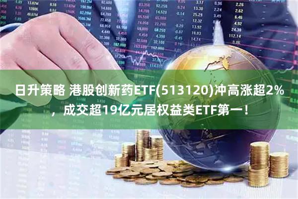 日升策略 港股创新药ETF(513120)冲高涨超2%，成交超19亿元居权益类ETF第一！