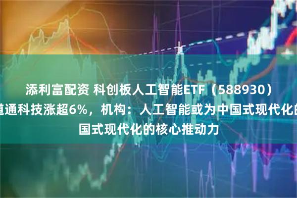 添利富配资 科创板人工智能ETF（588930）盘中飘红，道通科技涨超6%，机构：人工智能或为中国式现代化的核心推动力
