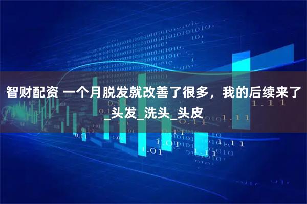 智财配资 一个月脱发就改善了很多，我的后续来了_头发_洗头_头皮