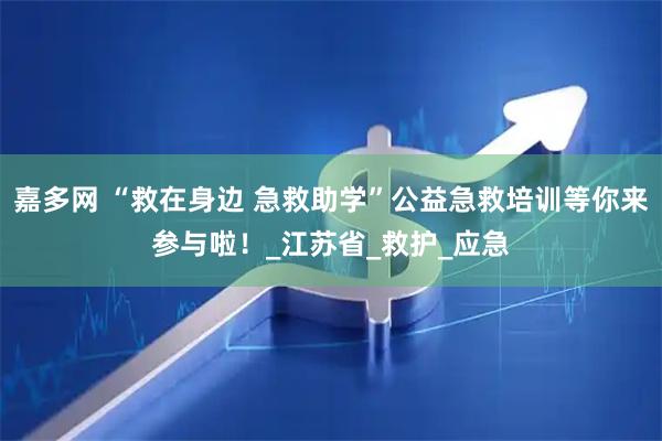 嘉多网 “救在身边 急救助学”公益急救培训等你来参与啦！_江苏省_救护_应急