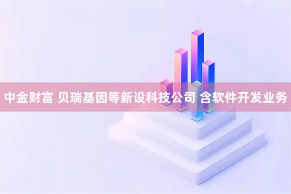 中金财富 贝瑞基因等新设科技公司 含软件开发业务