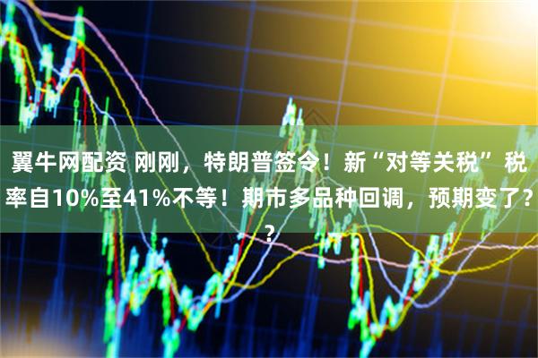 翼牛网配资 刚刚，特朗普签令！新“对等关税” 税率自10%至41%不等！期市多品种回调，预期变了？