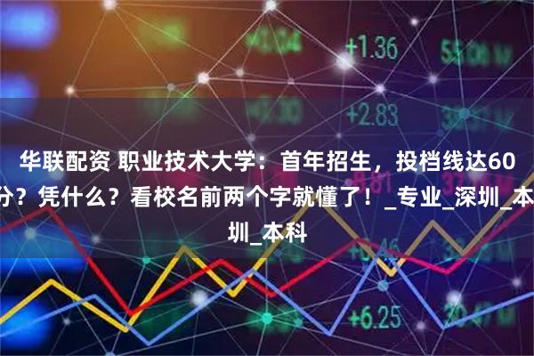 华联配资 职业技术大学：首年招生，投档线达600分？凭什么？看校名前两个字就懂了！_专业_深圳_本科