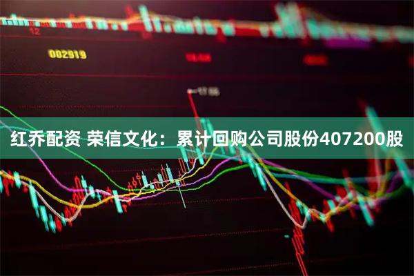 红乔配资 荣信文化：累计回购公司股份407200股