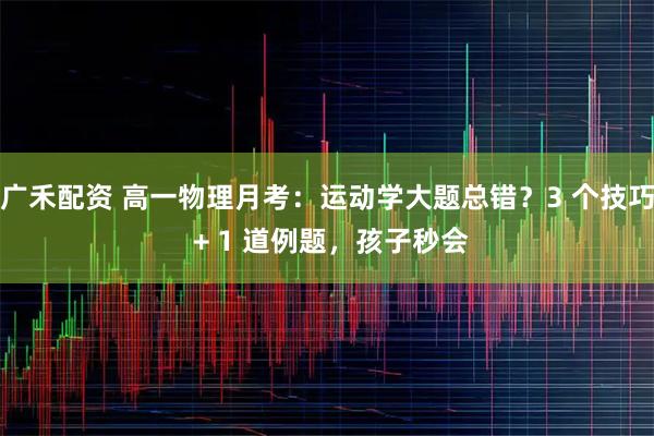 广禾配资 高一物理月考：运动学大题总错？3 个技巧 + 1 道例题，孩子秒会