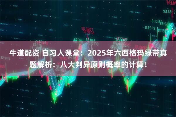 牛道配资 自习人课堂：2025年六西格玛绿带真题解析：八大判异原则概率的计算！
