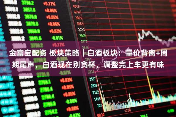 金富宝配资 板块策略｜白酒板块：量价背离+周期尾声，白酒现在别贪杯，调整完上车更有味