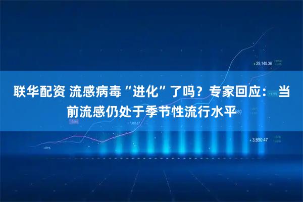 联华配资 流感病毒“进化”了吗？专家回应： 当前流感仍处于季节性流行水平