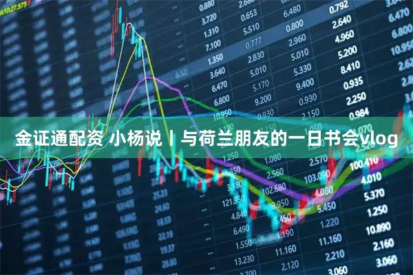 金证通配资 小杨说丨与荷兰朋友的一日书会vlog