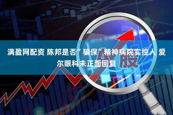 满盈网配资 陈邦是否”骗保”精神病院实控人 爱尔眼科未正面回复