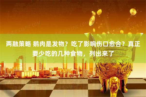 两融策略 鹅肉是发物？吃了影响伤口愈合？真正要少吃的几种食物，列出来了
