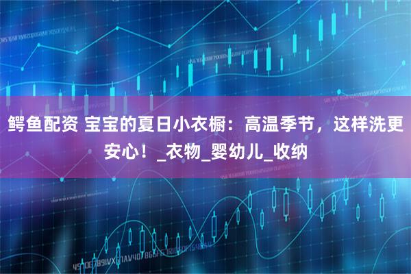 鳄鱼配资 宝宝的夏日小衣橱：高温季节，这样洗更安心！_衣物_婴幼儿_收纳