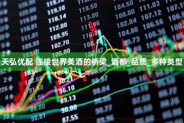 天弘优配 连接世界美酒的桥梁_酒都_品质_多种类型