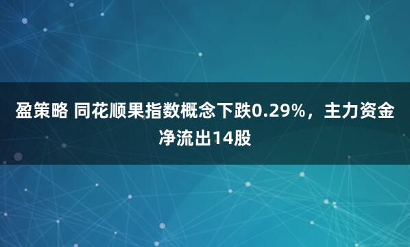 盈策略 同花顺果指数概念下跌0.29%，主力资金净流出14股