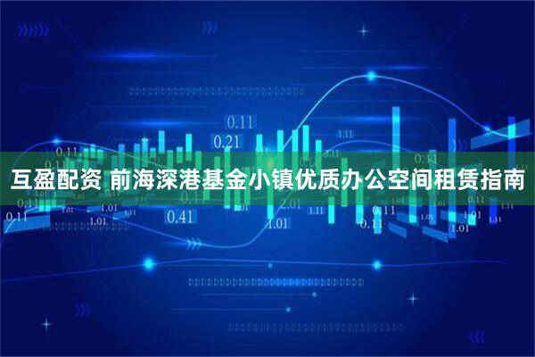 互盈配资 前海深港基金小镇优质办公空间租赁指南