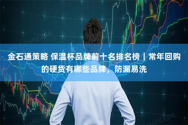 金石通策略 保温杯品牌前十名排名榜｜常年回购的硬货有哪些品牌，防漏易洗