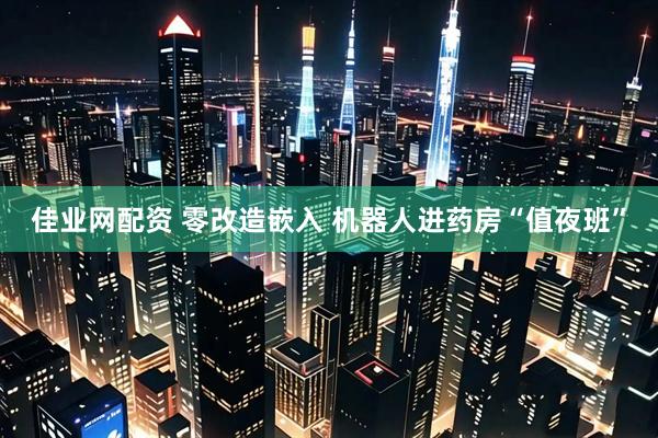 佳业网配资 零改造嵌入 机器人进药房“值夜班”